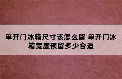 单开门冰箱尺寸该怎么留 单开门冰箱宽度预留多少合适